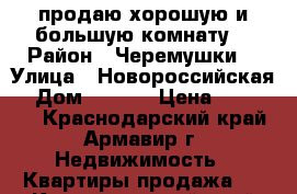 продаю хорошую и большую комнату. › Район ­ Черемушки  › Улица ­ Новороссийская  › Дом ­ 169  › Цена ­ 565 000 - Краснодарский край, Армавир г. Недвижимость » Квартиры продажа   . Краснодарский край,Армавир г.